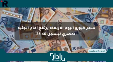 سعر اليورو اليوم الأربعاء يرتفع أمام الجنيه المصري ليسجل 57.40